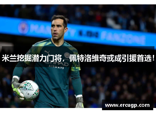 米兰挖掘潜力门将，佩特洛维奇或成引援首选！